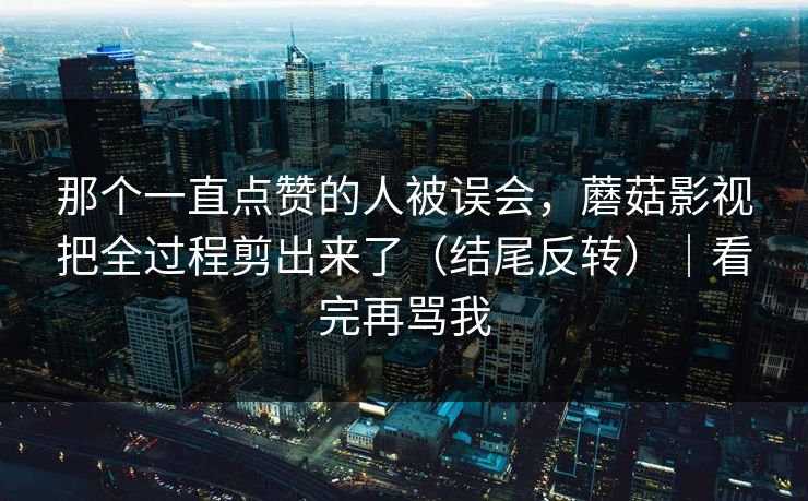 那个一直点赞的人被误会，蘑菇影视把全过程剪出来了（结尾反转）｜看完再骂我
