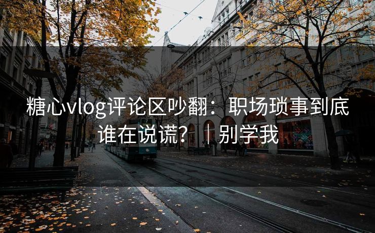 糖心vlog评论区吵翻：职场琐事到底谁在说谎？｜别学我