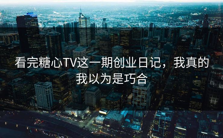 看完糖心TV这一期创业日记，我真的我以为是巧合
